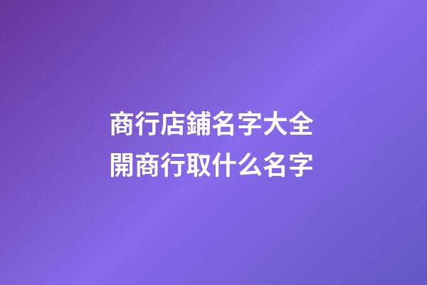 商行店鋪名字大全 開商行取什么名字-第1張-店鋪起名-玄機(jī)派